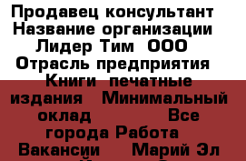 Продавец-консультант › Название организации ­ Лидер Тим, ООО › Отрасль предприятия ­ Книги, печатные издания › Минимальный оклад ­ 18 000 - Все города Работа » Вакансии   . Марий Эл респ.,Йошкар-Ола г.